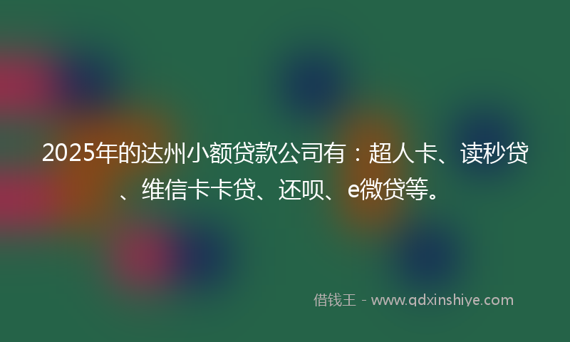 2025年的达州小额贷款公司有：超人卡、读秒贷、维信卡卡贷、还呗、e微贷等。