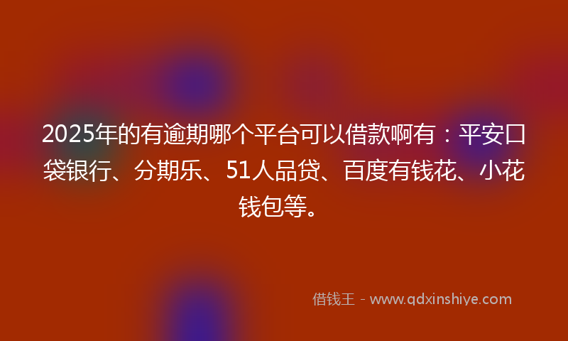 2025年的有逾期哪个平台可以借款啊有：平安口袋银行、分期乐、51人品贷、百度有钱花、小花钱包等。
