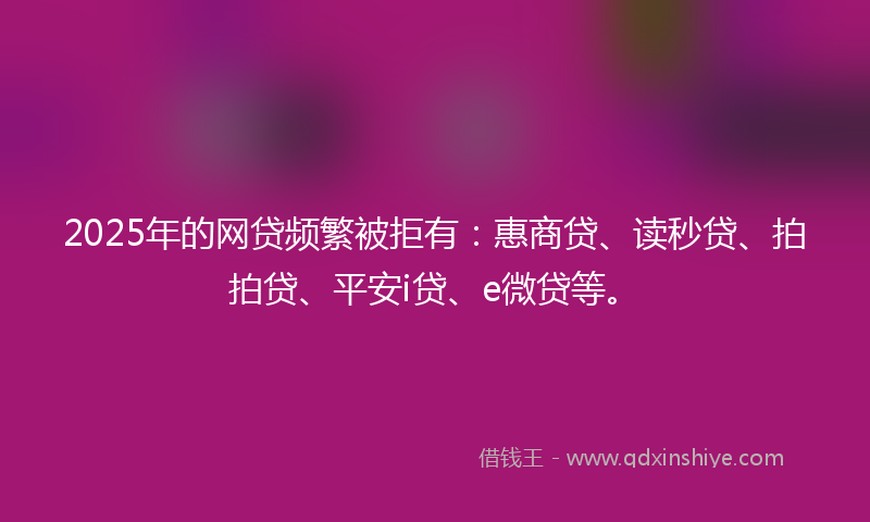 2025年的网贷频繁被拒有：惠商贷、读秒贷、拍拍贷、平安i贷、e微贷等。