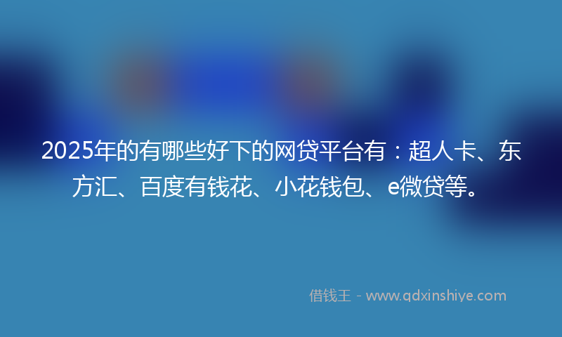 2025年的有哪些好下的网贷平台有：超人卡、东方汇、百度有钱花、小花钱包、e微贷等。