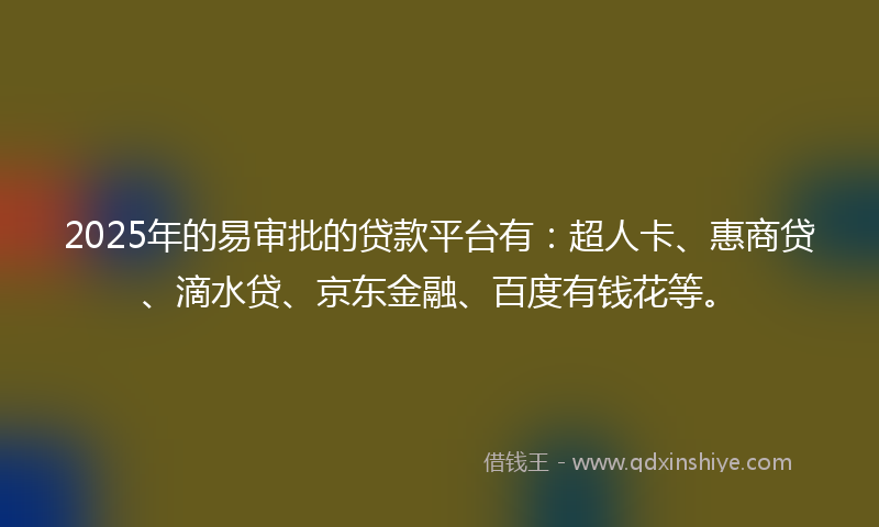 2025年的易审批的贷款平台有：超人卡、惠商贷、滴水贷、京东金融、百度有钱花等。
