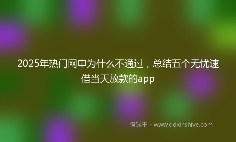 2025年热门网申为什么不通过，总结五个无忧速借当天放款的app