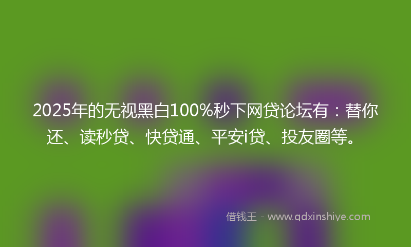 2025年的无视黑白100%秒下网贷论坛有：替你还、读秒贷、快贷通、平安i贷、投友圈等。