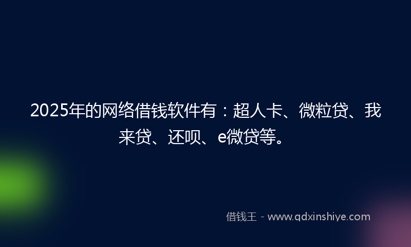 2025年的网络借钱软件有：超人卡、微粒贷、我来贷、还呗、e微贷等。