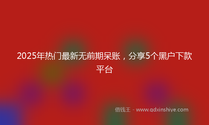 2025年热门最新无前期呆账，分享5个黑户下款平台