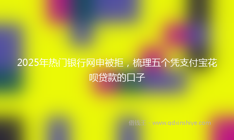 2025年热门银行网申被拒，梳理五个凭支付宝花呗贷款的口子