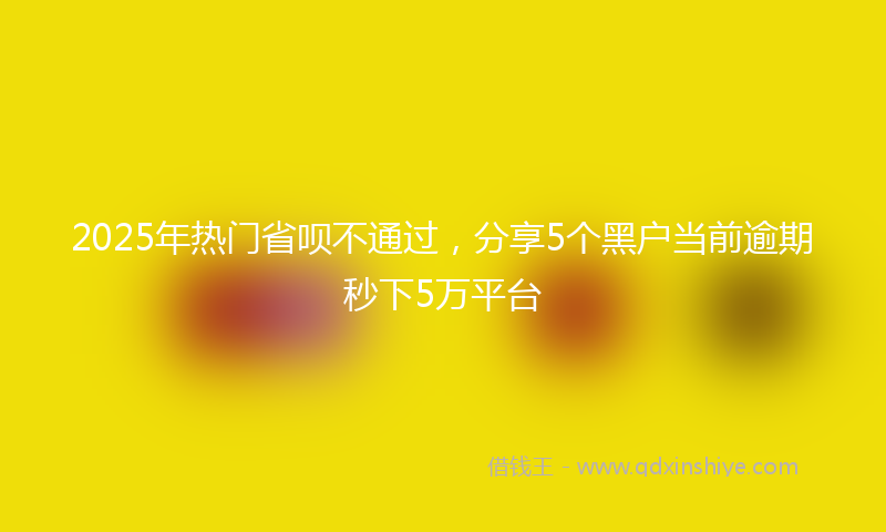 2025年热门省呗不通过，分享5个黑户当前逾期秒下5万平台