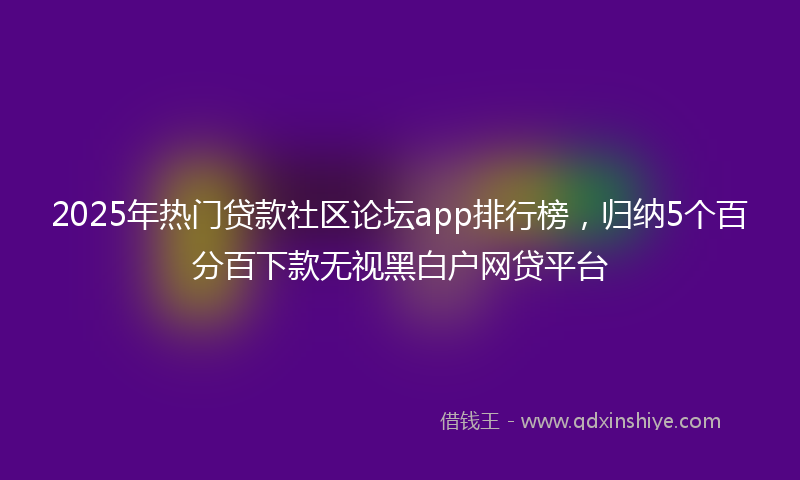 2025年热门贷款社区论坛app排行榜，归纳5个百分百下款无视黑白户网贷平台