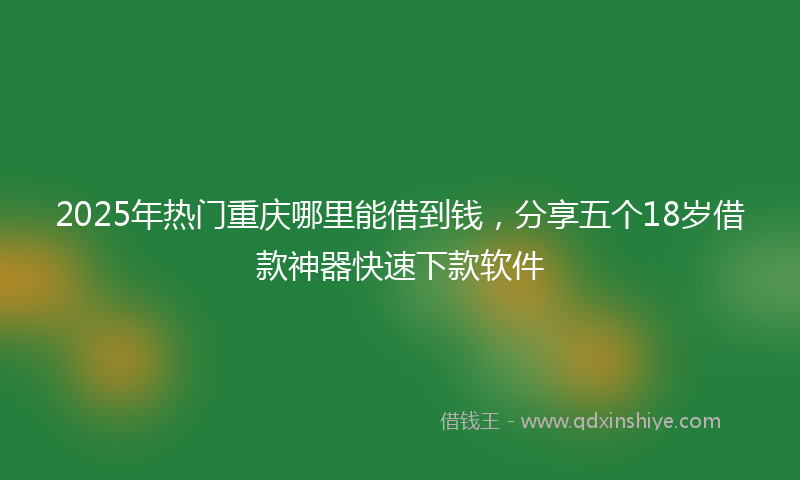 2025年热门重庆哪里能借到钱，分享五个18岁借款神器快速下款软件