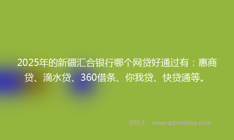2025年的新疆汇合银行哪个网贷好通过有：惠商贷、滴水贷、360借条、你我贷、快贷通等。