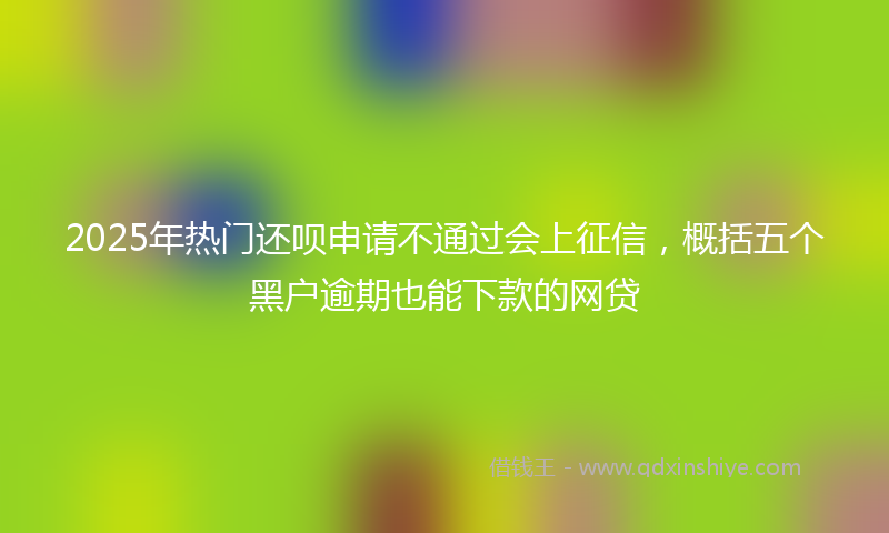 2025年热门还呗申请不通过会上征信，概括五个黑户逾期也能下款的网贷