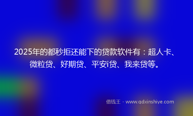2025年的都秒拒还能下的贷款软件有：超人卡、微粒贷、好期贷、平安i贷、我来贷等。