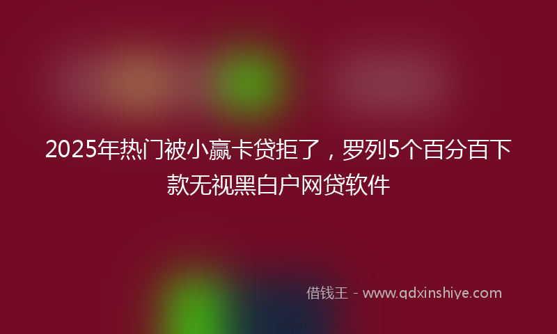 2025年热门被小赢卡贷拒了，罗列5个百分百下款无视黑白户网贷软件