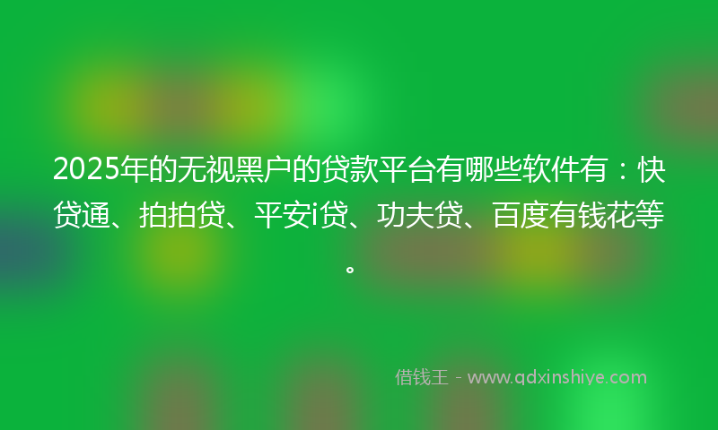 2025年的无视黑户的贷款平台有哪些软件有：快贷通、拍拍贷、平安i贷、功夫贷、百度有钱花等。
