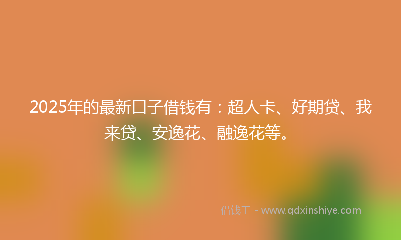 2025年的最新口子借钱有：超人卡、好期贷、我来贷、安逸花、融逸花等。