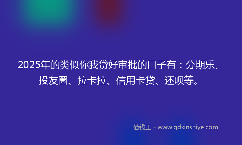 2025年的类似你我贷好审批的口子有：分期乐、投友圈、拉卡拉、信用卡贷、还呗等。