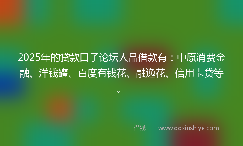 2025年的贷款口子论坛人品借款有：中原消费金融、洋钱罐、百度有钱花、融逸花、信用卡贷等。