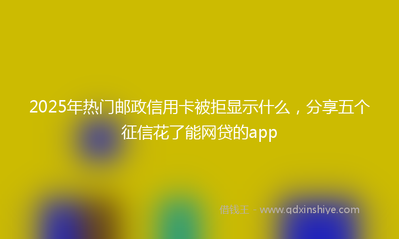2025年热门邮政信用卡被拒显示什么，分享五个征信花了能网贷的app
