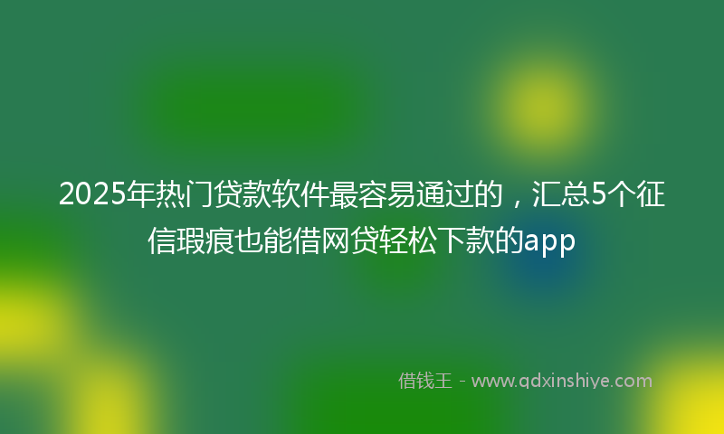 2025年热门贷款软件最容易通过的，汇总5个征信瑕疵也能借网贷轻松下款的app