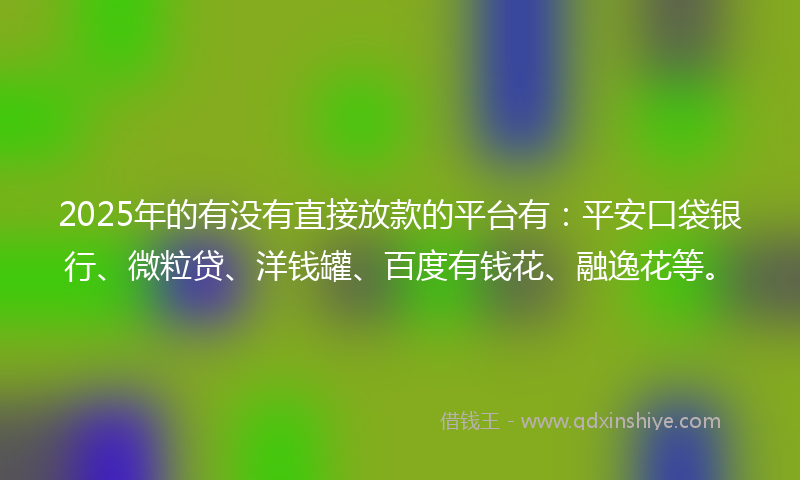 2025年的有没有直接放款的平台有：平安口袋银行、微粒贷、洋钱罐、百度有钱花、融逸花等。