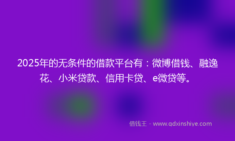 2025年的无条件的借款平台有：微博借钱、融逸花、小米贷款、信用卡贷、e微贷等。