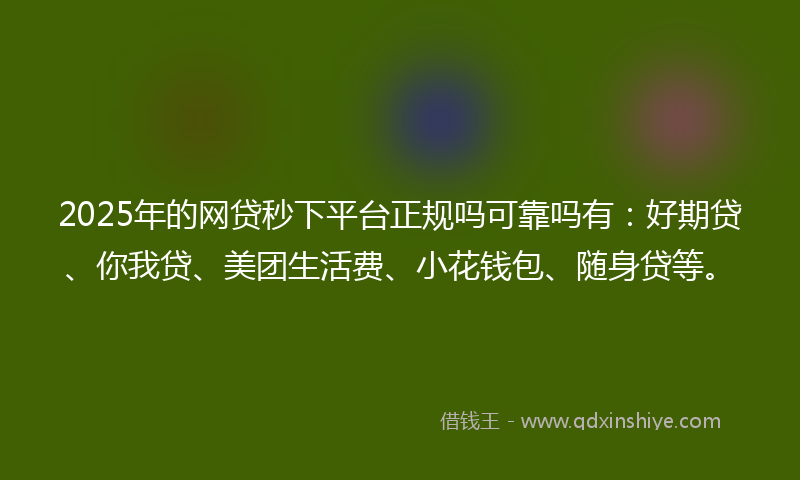 2025年的网贷秒下平台正规吗可靠吗有：好期贷、你我贷、美团生活费、小花钱包、随身贷等。