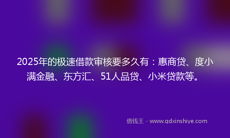 2025年的极速借款审核要多久有：惠商贷、度小满金融、东方汇、51人品贷、小米贷款等。