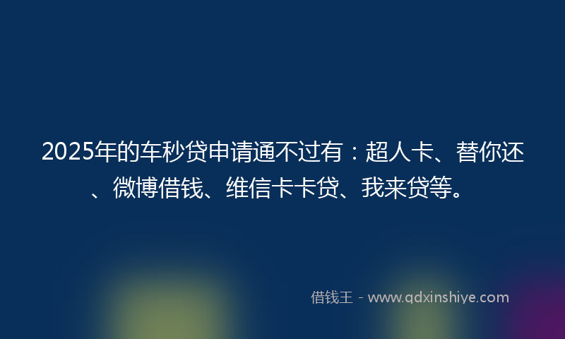 2025年的车秒贷申请通不过有：超人卡、替你还、微博借钱、维信卡卡贷、我来贷等。