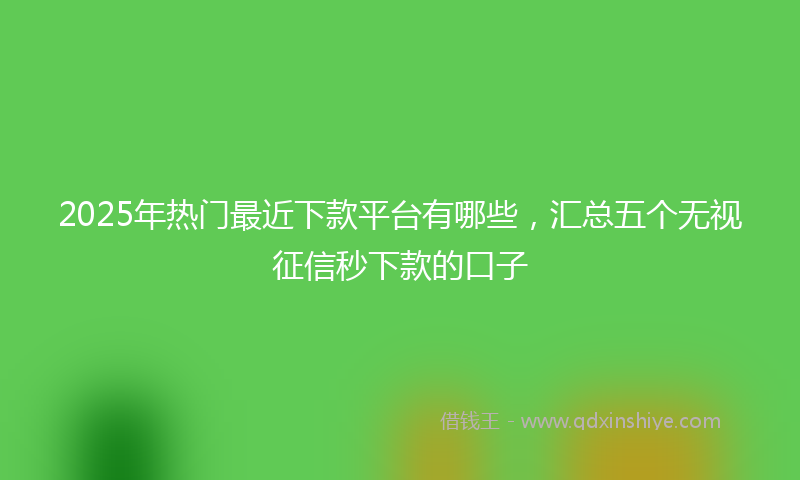 2025年热门最近下款平台有哪些，汇总五个无视征信秒下款的口子