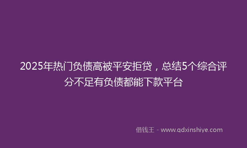 2025年热门负债高被平安拒贷，总结5个综合评分不足有负债都能下款平台