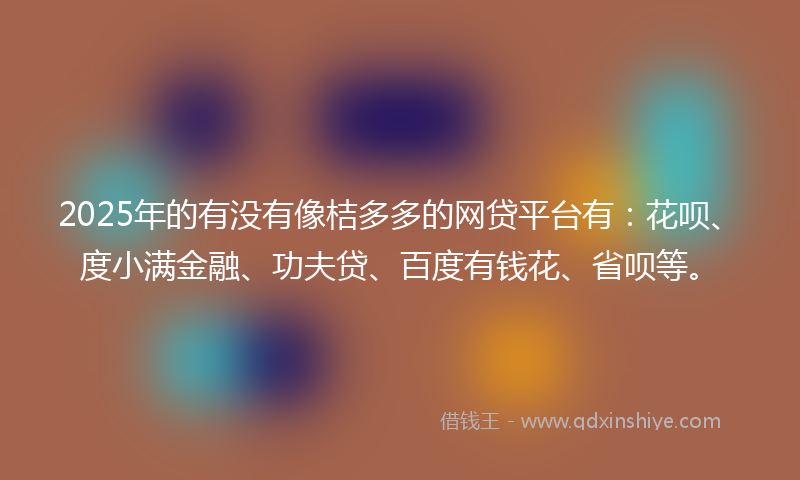 2025年的有没有像桔多多的网贷平台有：花呗、度小满金融、功夫贷、百度有钱花、省呗等。