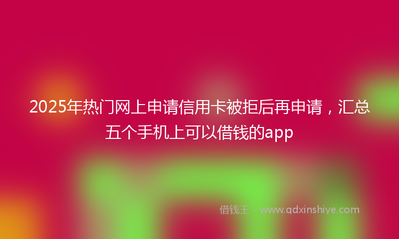 2025年热门网上申请信用卡被拒后再申请，汇总五个手机上可以借钱的app
