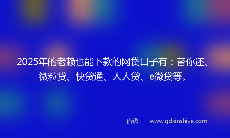 2025年的老赖也能下款的网贷口子有：替你还、微粒贷、快贷通、人人贷、e微贷等。