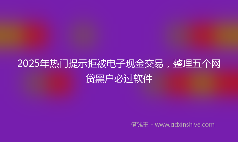 2025年热门提示拒被电子现金交易，整理五个网贷黑户必过软件