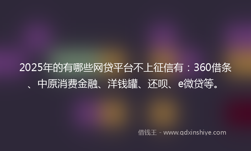 2025年的有哪些网贷平台不上征信有：360借条、中原消费金融、洋钱罐、还呗、e微贷等。