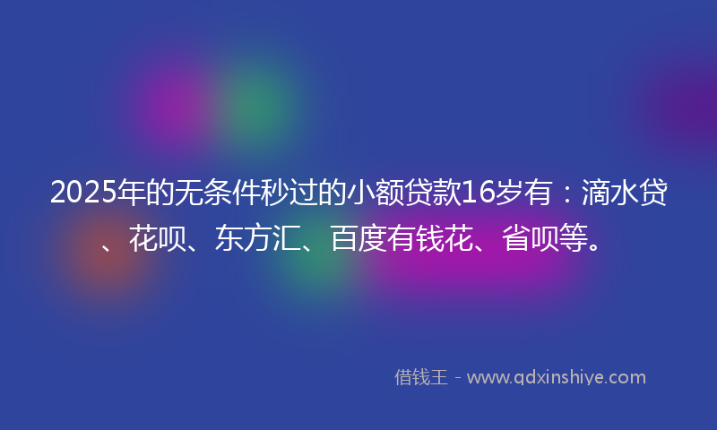 2025年的无条件秒过的小额贷款16岁有：滴水贷、花呗、东方汇、百度有钱花、省呗等。