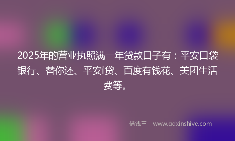 2025年的营业执照满一年贷款口子有：平安口袋银行、替你还、平安i贷、百度有钱花、美团生活费等。