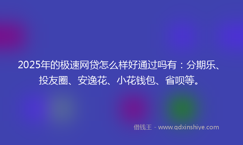 2025年的极速网贷怎么样好通过吗有：分期乐、投友圈、安逸花、小花钱包、省呗等。