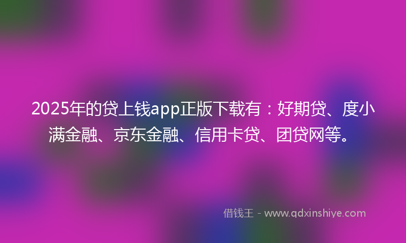 2025年的贷上钱app正版下载有：好期贷、度小满金融、京东金融、信用卡贷、团贷网等。