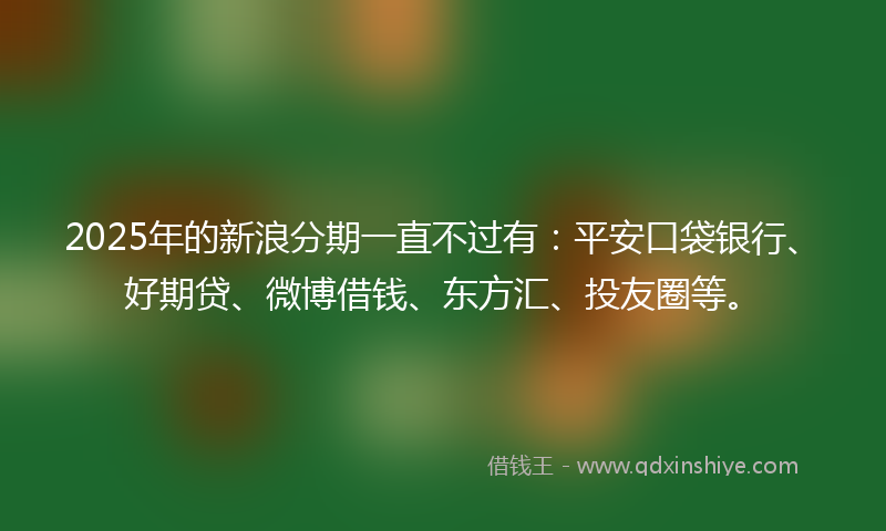 2025年的新浪分期一直不过有：平安口袋银行、好期贷、微博借钱、东方汇、投友圈等。