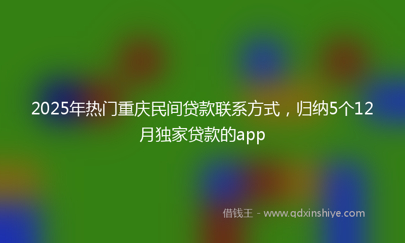 2025年热门重庆民间贷款联系方式，归纳5个12月独家贷款的app