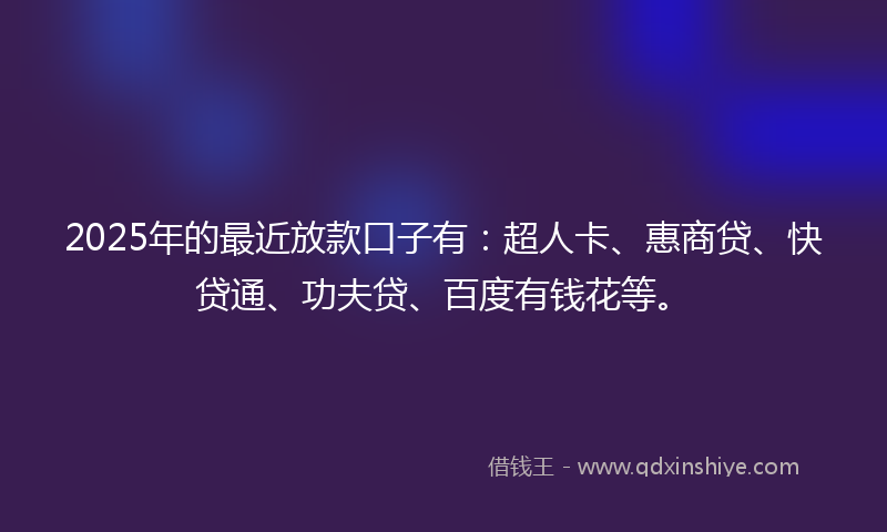 2025年的最近放款口子有：超人卡、惠商贷、快贷通、功夫贷、百度有钱花等。