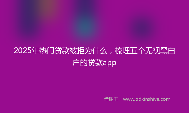 2025年热门贷款被拒为什么，梳理五个无视黑白户的贷款app