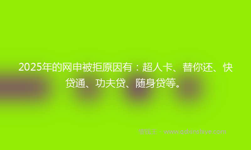 2025年的网申被拒原因有：超人卡、替你还、快贷通、功夫贷、随身贷等。