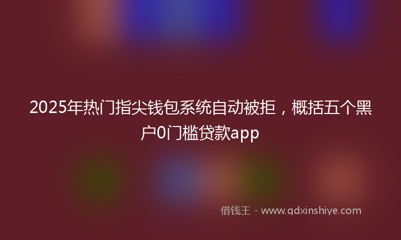 2025年热门指尖钱包系统自动被拒，概括五个黑户0门槛贷款app