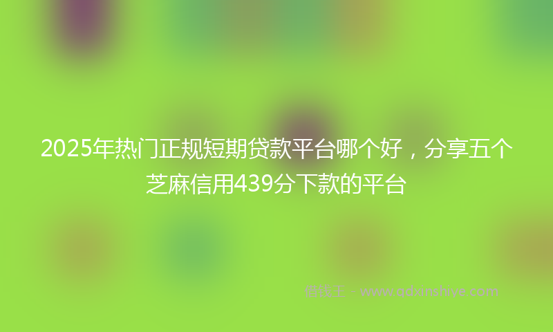 2025年热门正规短期贷款平台哪个好，分享五个芝麻信用439分下款的平台