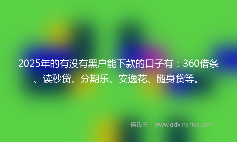 2025年的有没有黑户能下款的口子有：360借条、读秒贷、分期乐、安逸花、随身贷等。