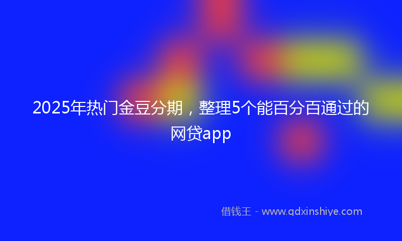 2025年热门金豆分期，整理5个能百分百通过的网贷app
