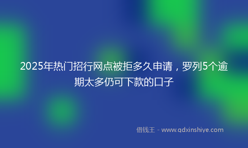 2025年热门招行网点被拒多久申请，罗列5个逾期太多仍可下款的口子