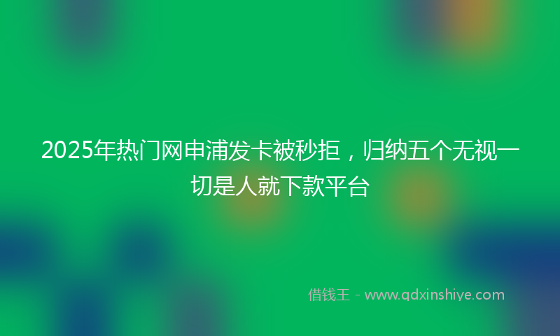 2025年热门网申浦发卡被秒拒，归纳五个无视一切是人就下款平台